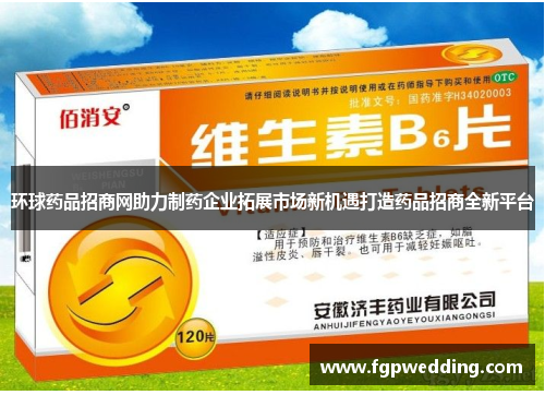 环球药品招商网助力制药企业拓展市场新机遇打造药品招商全新平台