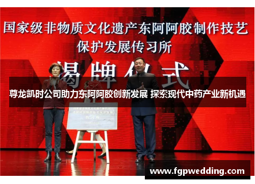 尊龙凯时公司助力东阿阿胶创新发展 探索现代中药产业新机遇