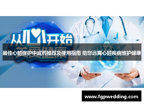 最佳心脏保护中成药推荐及使用指南 助您远离心脏疾病维护健康