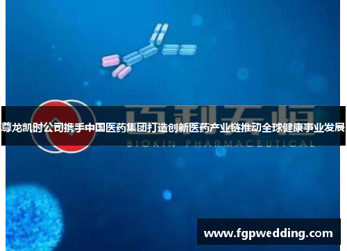 尊龙凯时公司携手中国医药集团打造创新医药产业链推动全球健康事业发展